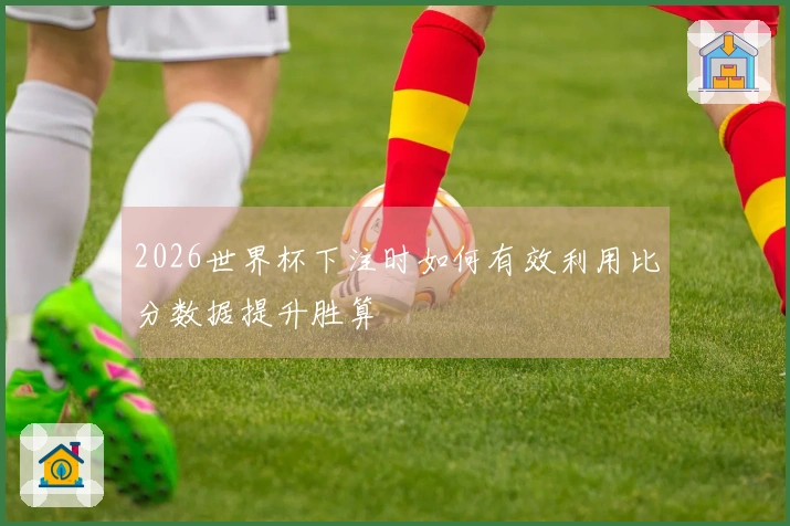 2026世界杯下注时如何有效利用比分数据提升胜算