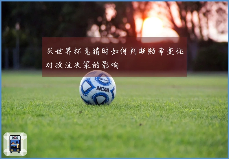 买世界杯竞猜时如何判断赔率变化对投注决策的影响
