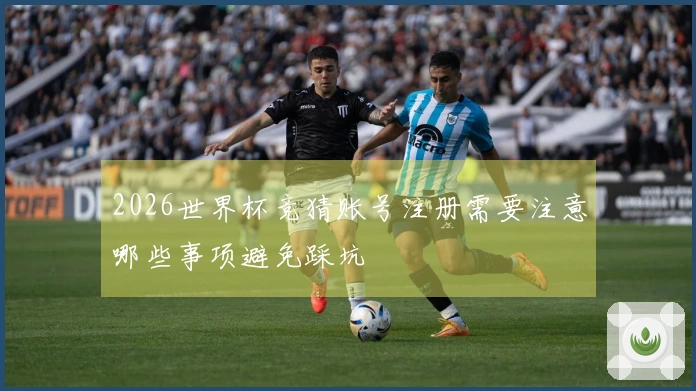 2026世界杯竞猜账号注册需要注意哪些事项避免踩坑