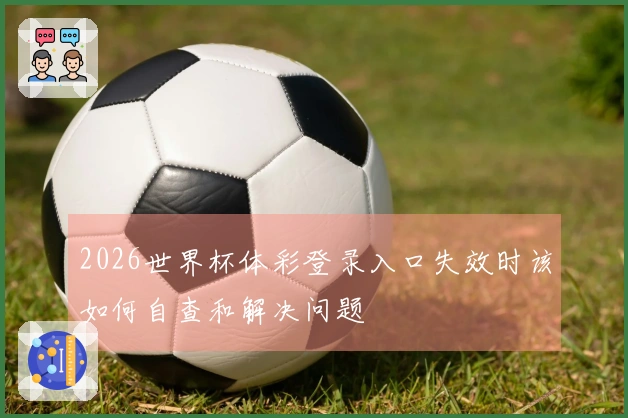 2026世界杯体彩登录入口失效时该如何自查和解决问题