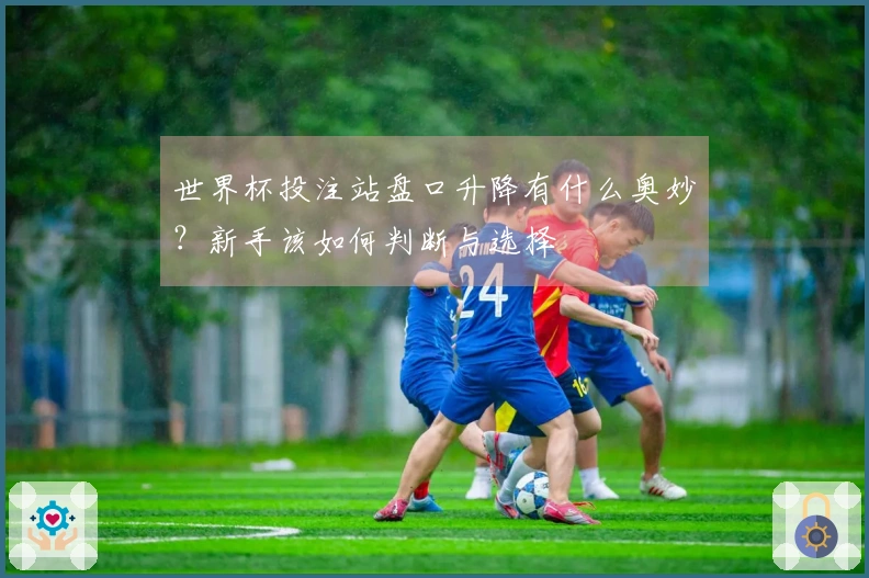 世界杯投注站盘口升降有什么奥妙？新手该如何判断与选择