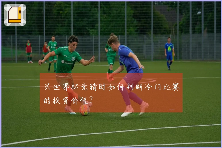 买世界杯竞猜时如何判断冷门比赛的投资价值？